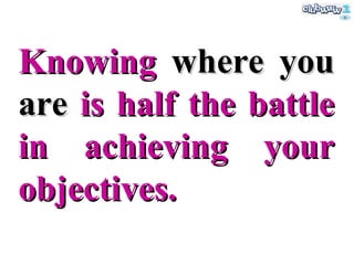 Knowing  where you are  is half the battle in achieving your objectives. 