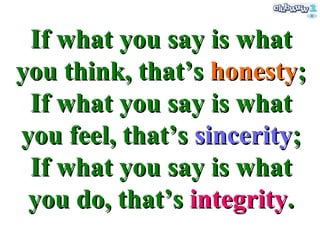 If what you say is what you think, that’s  honesty ; If what you say is what you feel, that’s  sincerity ; If what you say is what you do, that’s  integrity . 