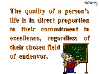 The quality of a person’s life is in direct proportion to their commitment to excellence, regardless of their chosen field o f   endeavor. 