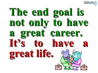 The end goal is  not only  to  have a great career.  It’s to have a great life. 
