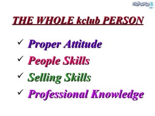 THE WHOLE kclub PERSON <ul><li>Proper Attitude </li></ul><ul><li>People Skills </li></ul><ul><li>Selling Skills </li></ul>...