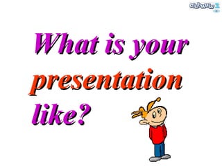 What is your  presentation  like? 