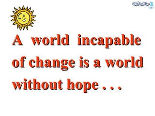 A  world  incapable of change is a world without hope . . . 