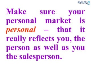 Make sure your personal market is  personal   – that it really reflects you, the person as well as you the salesperson. 