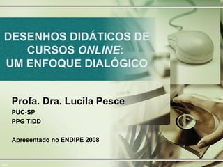 DESENHOS DIDÁTICOS DE CURSOS  ONLINE :  UM ENFOQUE DIALÓGICO 0/22 Profa. Dra. Lucila Pesce PUC-SP  PPG TIDD Apresentado no ENDIPE 2008 