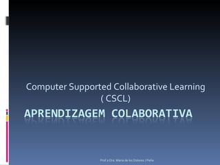 Computer Supported Collaborative Learning ( CSCL) Prof.a Dra. Maria de los Dolores J Peña 