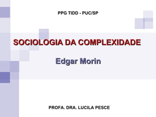 SOCIOLOGIA DA COMPLEXIDADE   Edgar Morin PROFA. DRA. LUCILA PESCE PPG TIDD - PUC/SP 