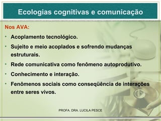 Ecologias cognitivas e comunicação Nos AVA: Acoplamento tecnológico. Sujeito e meio acoplados e sofrendo mudanças estruturais. Rede comunicativa como fenômeno autoprodutivo. Conhecimento e interação. Fenômenos sociais como conseqüência de interações entre seres vivos.  