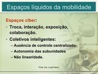 Espaços líquidos da mobilidade Espaços ciber :  Troca, interação, exposição, colaboração. Coletivos inteligentes: Ausência de controle centralizado Autonomia das subunidades Não linearidade.  