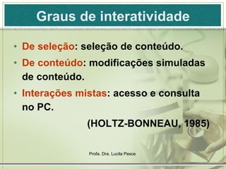 Graus de interatividade De seleção :  seleção de conteúdo. De conteúdo : modificações simuladas de conteúdo. Interações mistas : acesso e consulta no PC. (HOLTZ-BONNEAU, 1985)  
