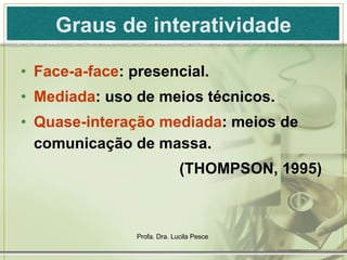 Graus de interatividade Face-a-face :  presencial. Mediada : uso de meios técnicos. Quase-interação mediada : meios de comunicação de massa. (THOMPSON, 1995)  