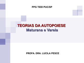 TEORIAS DA AUTOPOIESE   Maturana e Varela PROFA. DRA. LUCILA PESCE PPG TIDD PUC/SP 