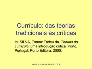 Currículo: das teorias tradicionais às críticas In: SILVA, Tomaz Tadeu da.  Teorias do currículo:  uma introdução crítica. Porto, Portugal: Porto Editora, 2000. 