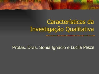 Características da Investigação Qualitativa Profas. Dras. Sonia Ignácio e  Lucila Pesce 