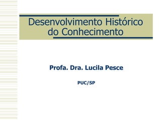 Desenvolvimento Histórico do Conhecimento Profa. Dra. Lucila Pesce PUC/SP 