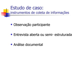 Estudo de caso: instrumentos de coleta de informações Observação participante Entrevista aberta ou semi- estruturada Análise documental 