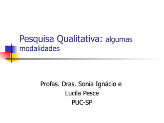 Pesquisa Qualitativa:  algumas modalidades Profas. Dras. Sonia Ignácio e  Lucila Pesce PUC-SP 