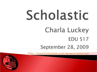 Charla Luckey EDU 517 September 28, 2009 http://www2scholastic.com/browse/home.jsp 