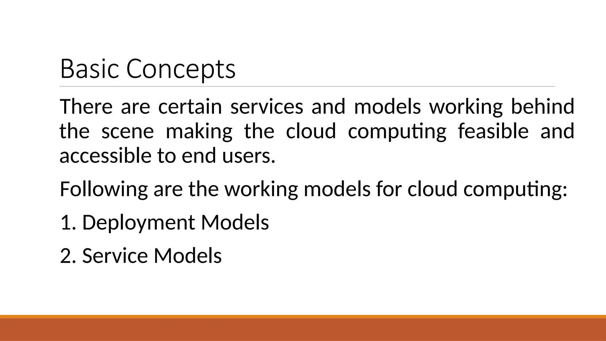 Basic Concepts
There are certain services and models working behind
the scene making the cloud computing feasible and
accessible to end users.
Following are the working models for cloud computing:
1. Deployment Models
2. Service Models
 