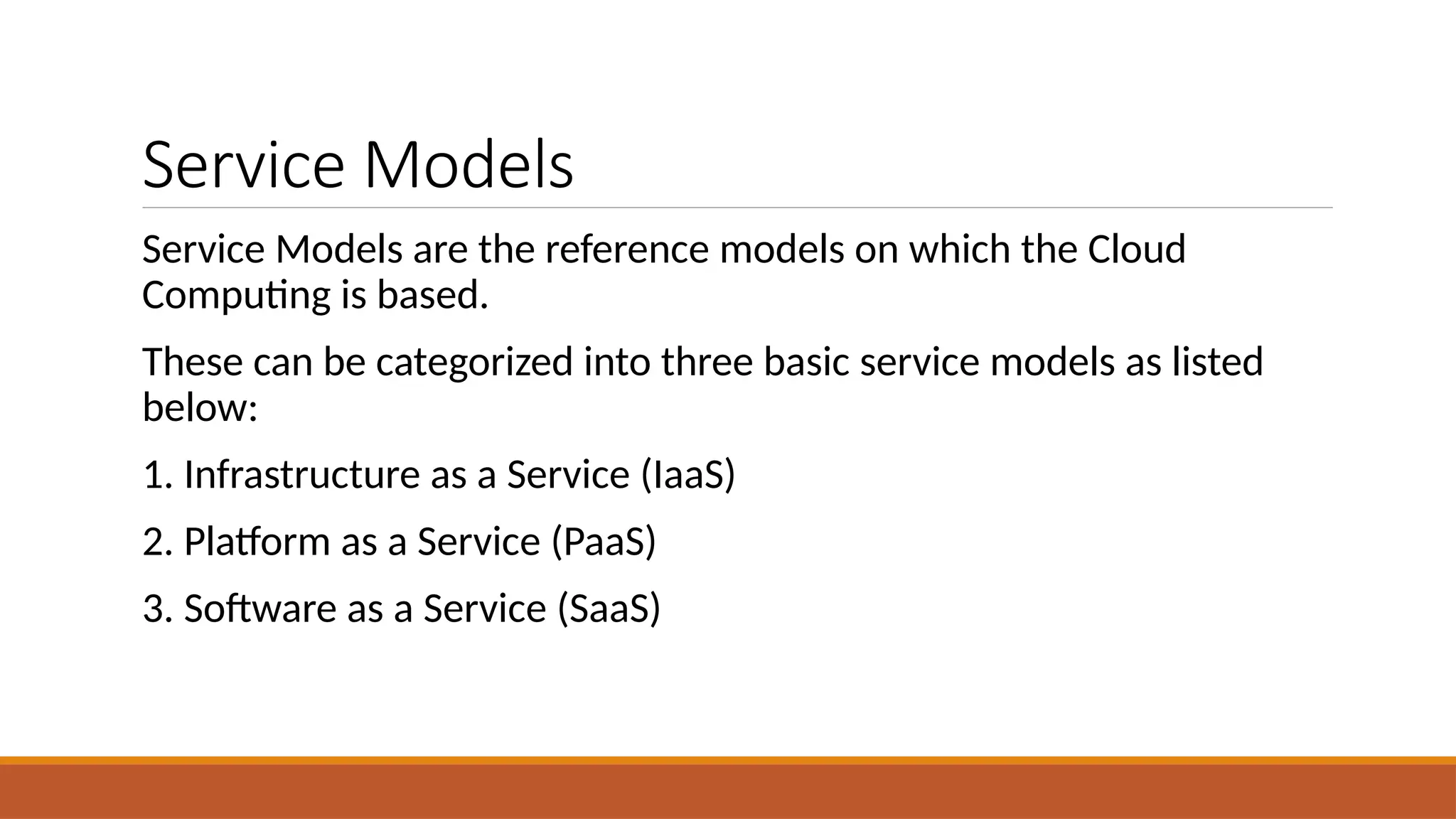 Service Models
Service Models are the reference models on which the Cloud
Computing is based.
These can be categorized into three basic service models as listed
below:
1. Infrastructure as a Service (IaaS)
2. Platform as a Service (PaaS)
3. Software as a Service (SaaS)
 