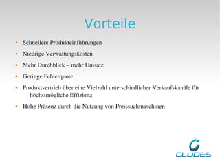 Vorteile
   Schnellere Produkteinführungen
   Niedrige Verwaltungskosten
   Mehr Durchblick – mehr Umsatz
   Geringe Fehlerquote
   Produktvertrieb über eine Vielzahl unterschiedlicher Verkaufskanäle für 
       höchstmögliche Effizienz 
   Hohe Präsenz durch die Nutzung von Preissuchmaschinen
 