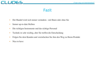 Fazit
 Der Handel wird sich immer verändern ­ mit Ihnen oder ohne Sie
 Immer up­to­date bleiben
 Die richtigen Instrumente und das richtige Personal
 Technik ist sehr wichtig, aber Sie treffen die Entscheidung
 Folgen Sie dem Kunden und vereinfachen Sie ihm den Weg zu Ihrem Produkt
 Nice to have
„Finger weg vom Internetverkauf“
 