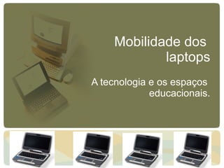 Mobilidade dos  laptops A tecnologia e os espaços  educacionais. 