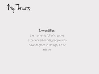 My Threats
Competition:

the market is full of creative,
experienced minds, people who
have degrees in Design, Art or
related

 