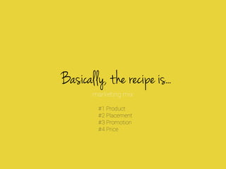 Basically, the recipe is..
marketing mix
#1 Product
#2 Placement
#3 Promotion
#4 Price

 