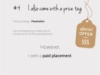 #4 I also come with a price tag
Pricing strategy : Penetration.

I am not expecting to make a lot of
money out of my ﬁrst job experience.

However,
I seek a paid placement.

 