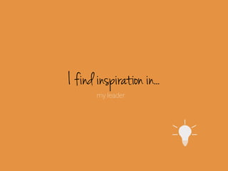 I find inspiration in..
my leader

 