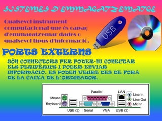 Qualsevol instrument
computacional que és capaç
d'emmagatzemar dades o
qualsevol tipus d'informació.


 SÓN CONNECTORS PER PODER-HI CONECTAR
 ELS PERIFÈRICS I PODER ENVIAR
 INFORMACIÓ. ES PODEN VEURE DES DE FORA
 DE LA CAIXA DE L´ORDINADOR.
 