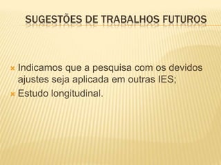 SUGESTÕES DE TRABALHOS FUTUROS



 Indicamos que a pesquisa com os devidos
  ajustes seja aplicada em outras IES;
 Estudo longitudinal.
 