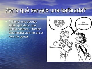 Per a què serveix una bafarada? El fumet ens permet saber què diu o què pensa cadascú, i també ens mostra com ho diu o com ho pensa.  