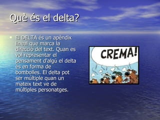 Què és el delta? El DELTA és un apèndix lineal que marca la direcció del text. Quan es vol representar el pensament d'algú el delta és en forma de bombolles. El delta pot ser múltiple quan un mateix text ve de múltiples personatges. 
