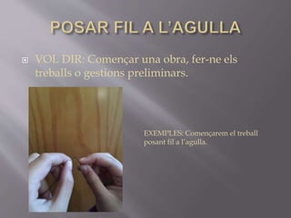  VOL DIR: Començar una obra, fer-ne els
treballs o gestions preliminars.
EXEMPLES: Començarem el treball
posant fil a l’agulla.
 