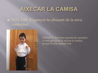 VOL DIR: Enganyar-lo abusant de la seva
credulitat.
EXEMPLE: Ens hem repartit els caramels i
el meu germà m’ha aixecat la camisa,
perquè se n’ha quedat més.
 
