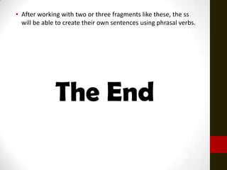 • After working with two or three fragments like these, the ss
  will be able to create their own sentences using phrasal verbs.




              The End
 