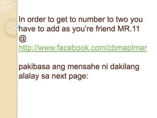 In order to get to number to two you
have to add as you’re friend MR.11
@
http://www.facebook.com/cbmaplmar

pakibasa ang mensahe ni dakilang
alalay sa next page:
 