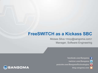 FreeSWITCH as a Kickass SBC
         Moises Silva <moy@sangoma.com>
             Manager, Software Engineering
 