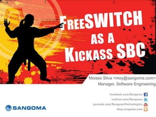 FreeSWITCH as a Kickass SBC
         Moises Silva <moy@sangoma.com>
             Manager, Software Engineering

          ...