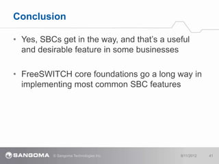 Conclusion

• Yes, SBCs get in the way, and that‟s a useful
  and desirable feature in some businesses

• FreeSWITCH core ...