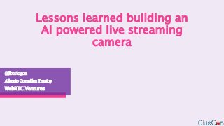 Lessons learned building an
AI powered live streaming
camera
@lbertogon
Alberto González Trastoy
WebRTC.Ventures
 