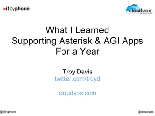 What I Learned
      Supporting Asterisk & AGI Apps
                For a Year

                  Troy Davis
               twitter.com/troyd

                cloudvox.com

@ifbyphone                         @cloudvox
 