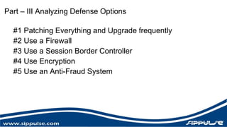 Part – III Analyzing Defense Options 
#1 Patching Everything and Upgrade frequently 
#2 Use a Firewall 
#3 Use a Session Border Controller 
#4 Use Encryption 
#5 Use an Anti-Fraud System 
 