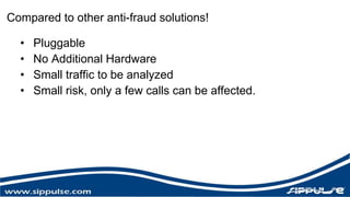 Compared to other anti-fraud solutions! 
• Pluggable 
• No Additional Hardware 
• Small traffic to be analyzed 
• Small risk, only a few calls can be affected. 
 