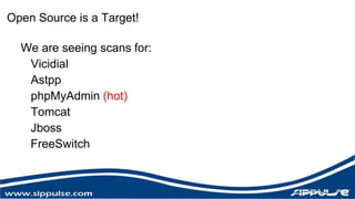 Open Source is a Target! 
We are seeing scans for: 
Vicidial 
Astpp 
phpMyAdmin (hot) 
Tomcat 
Jboss 
FreeSwitch 
 