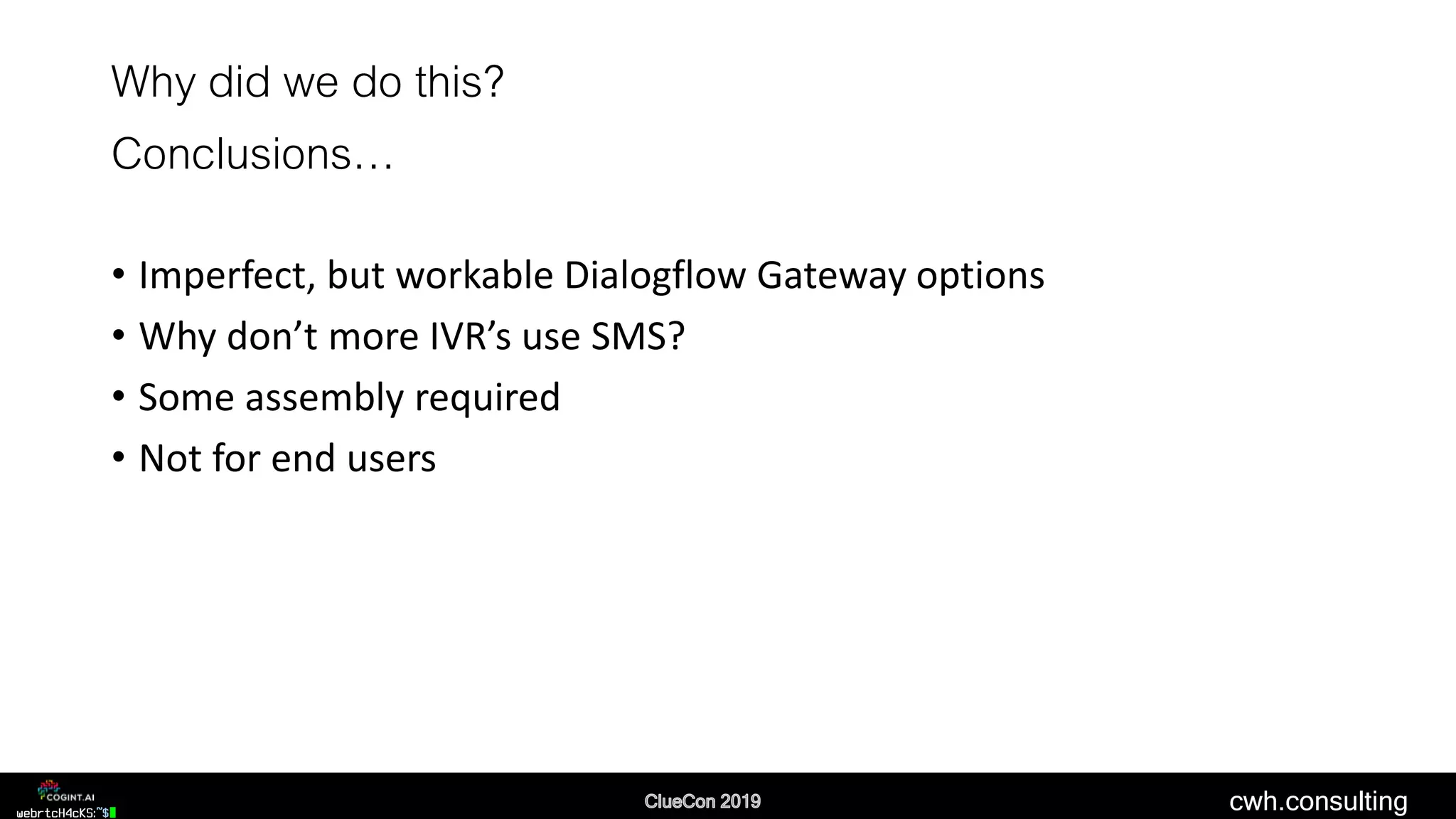cwh.consulting
Why did we do this?
Conclusions…
• Imperfect, but workable Dialogflow Gateway options
• Why don’t more IVR’s use SMS?
• Some assembly required
• Not for end users
 