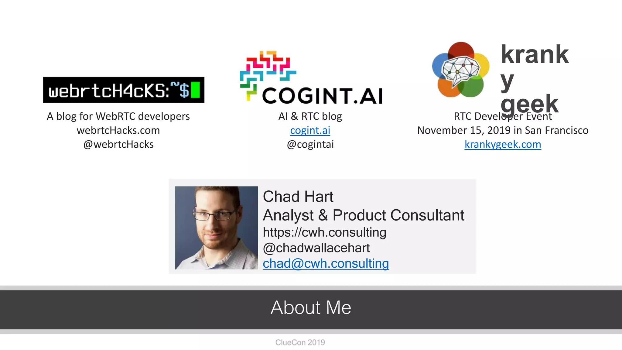 cwh.consulting
A blog for WebRTC developers
webrtcHacks.com
@webrtcHacks
AI & RTC blog
cogint.ai
@cogintai
RTC Developer Event
November 15, 2019 in San Francisco
krankygeek.com
About Me
Chad Hart
Analyst & Product Consultant
https://cwh.consulting
@chadwallacehart
chad@cwh.consulting
krank
y
geek
 