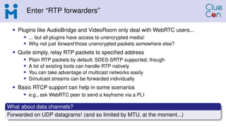 Enter “RTP forwarders”
• Plugins like AudioBridge and VideoRoom only deal with WebRTC users...
• ... but all plugins have ...
